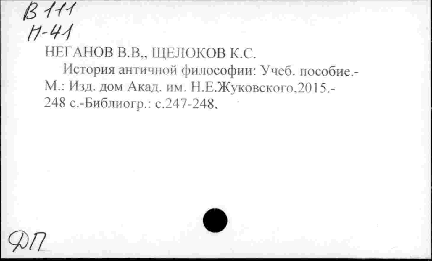 ﻿НЕГАНОВ В.В„ ЩЕЛОКОВ К.С.
История античной философии: Учеб, пособие.-М.: Изд. дом Акад. им. Н.Е.Жуковского.2015,-248 с.-Библиогр.: с.247-248.